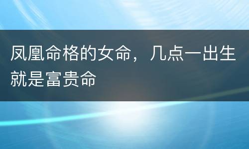 凤凰命格的女命，几点一出生就是富贵命