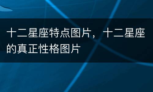 十二星座特点图片，十二星座的真正性格图片