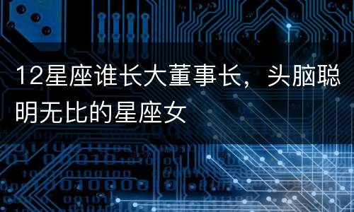 12星座谁长大董事长，头脑聪明无比的星座女