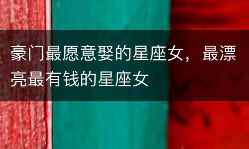 豪门最愿意娶的星座女，最漂亮最有钱的星座女