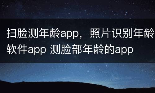 扫脸测年龄app，照片识别年龄软件app 测脸部年龄的app