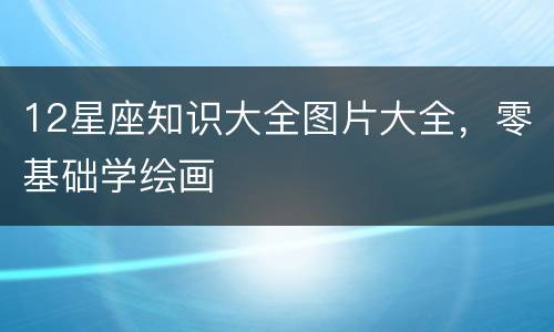 12星座知识大全图片大全，零基础学绘画