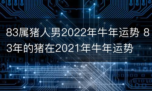 83属猪人男2022年牛年运势 83年的猪在2021年牛年运势