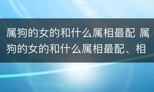 属狗的女的和什么属相最配 属狗的女的和什么属相最配、相克