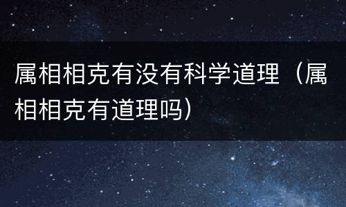 属相相克有没有科学道理（属相相克有道理吗）