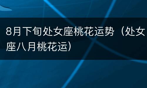 8月下旬处女座桃花运势（处女座八月桃花运）
