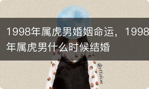 1998年属虎男婚姻命运，1998年属虎男什么时候结婚