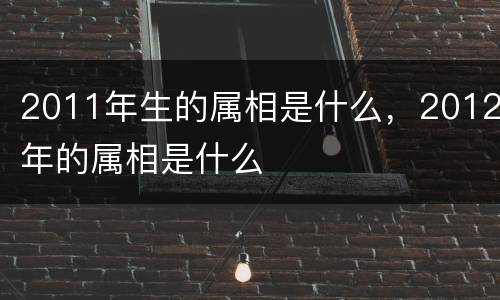 2011年生的属相是什么，2012年的属相是什么
