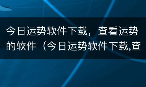 今日运势软件下载，查看运势的软件（今日运势软件下载,查看运势的软件是什么）