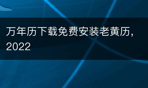 万年历下载免费安装老黄历，2022