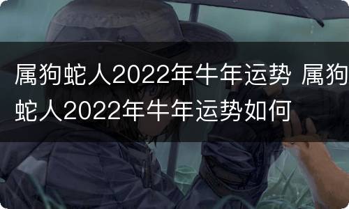 属狗蛇人2022年牛年运势 属狗蛇人2022年牛年运势如何