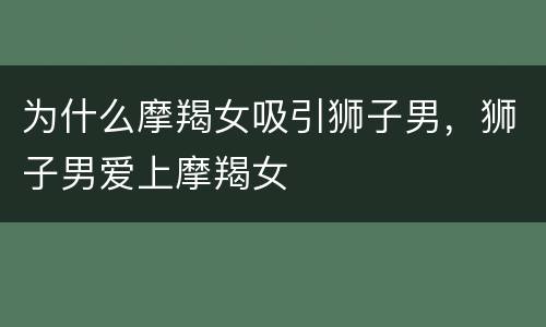为什么摩羯女吸引狮子男，狮子男爱上摩羯女