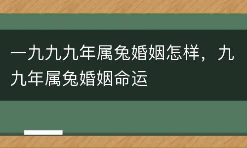一九九九年属兔婚姻怎样，九九年属兔婚姻命运