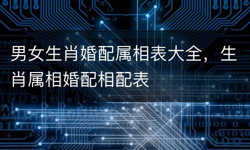男女生肖婚配属相表大全，生肖属相婚配相配表