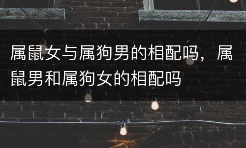 属鼠女与属狗男的相配吗，属鼠男和属狗女的相配吗