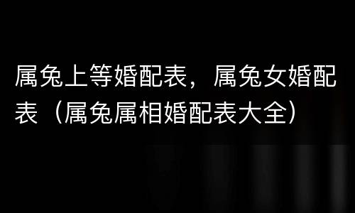 属兔上等婚配表，属兔女婚配表（属兔属相婚配表大全）