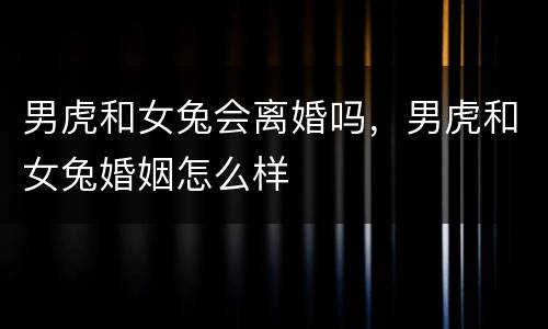 男虎和女兔会离婚吗，男虎和女兔婚姻怎么样