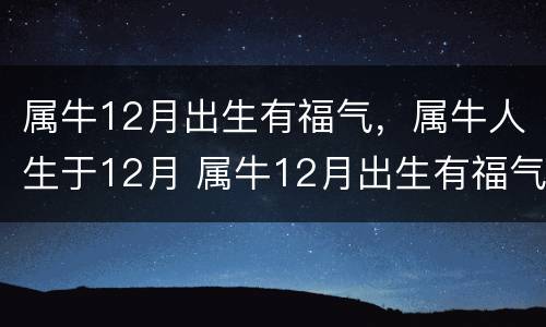 属牛12月出生有福气，属牛人生于12月 属牛12月出生有福气吗