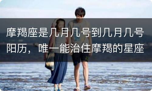 摩羯座是几月几号到几月几号阳历，唯一能治住摩羯的星座