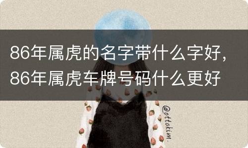 86年属虎的名字带什么字好，86年属虎车牌号码什么更好