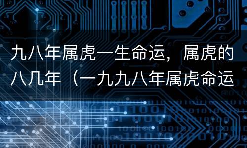 九八年属虎一生命运，属虎的八几年（一九九八年属虎命运如何）
