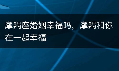 摩羯座婚姻幸福吗，摩羯和你在一起幸福