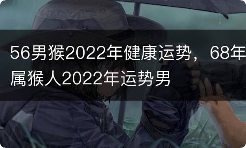 56男猴2022年健康运势，68年属猴人2022年运势男