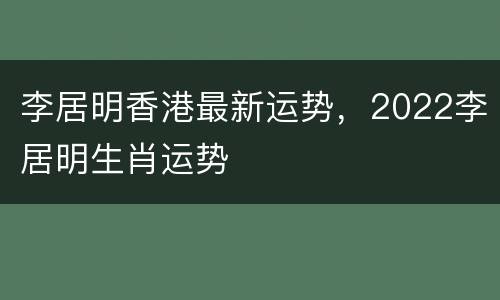 李居明香港最新运势，2022李居明生肖运势