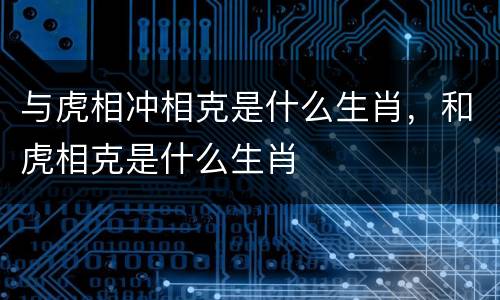 与虎相冲相克是什么生肖，和虎相克是什么生肖