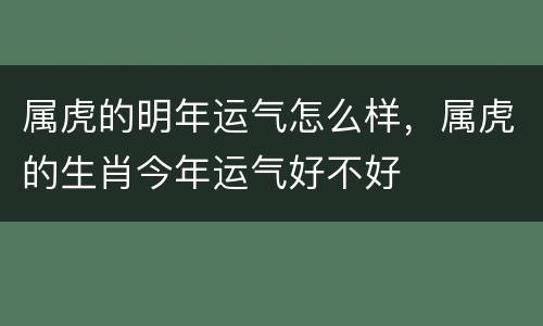 属虎的明年运气怎么样，属虎的生肖今年运气好不好