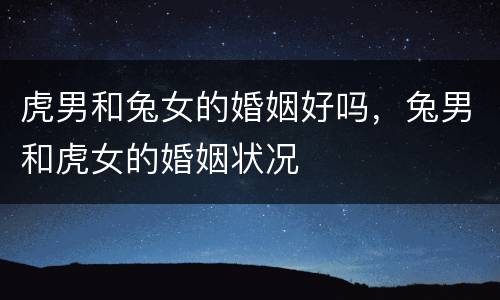 虎男和兔女的婚姻好吗，兔男和虎女的婚姻状况