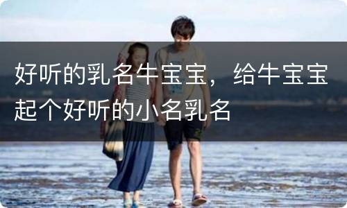 好听的乳名牛宝宝，给牛宝宝起个好听的小名乳名