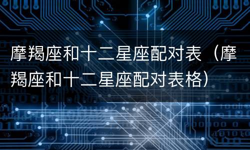 摩羯座和十二星座配对表（摩羯座和十二星座配对表格）