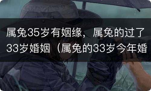 属兔35岁有姻缘，属兔的过了33岁婚姻（属兔的33岁今年婚姻怎么样）