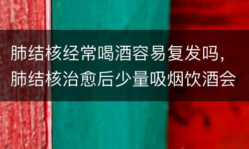肺结核经常喝酒容易复发吗，肺结核治愈后少量吸烟饮酒会复发吗几率