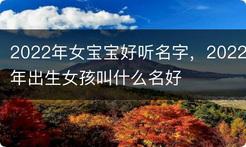 2022年女宝宝好听名字，2022年出生女孩叫什么名好