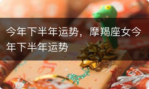 今年下半年运势，摩羯座女今年下半年运势