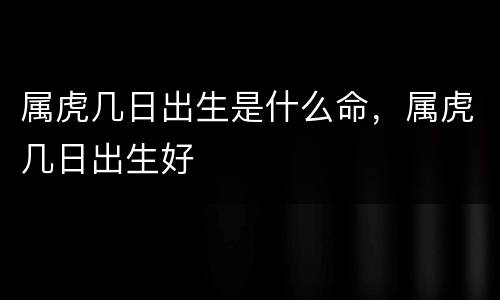 属虎几日出生是什么命，属虎几日出生好