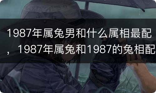 1987年属兔男和什么属相最配，1987年属兔和1987的兔相配吗