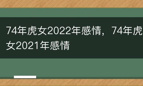 74年虎女2022年感情，74年虎女2021年感情