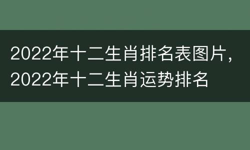 2022年十二生肖排名表图片，2022年十二生肖运势排名