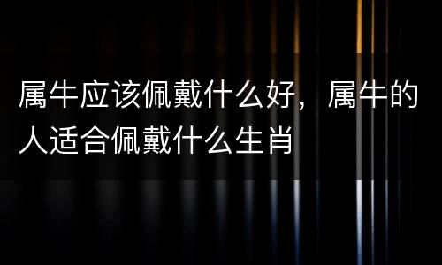 属牛应该佩戴什么好，属牛的人适合佩戴什么生肖