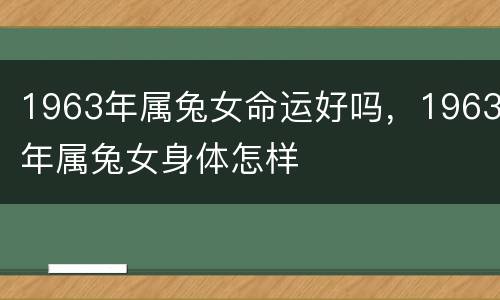 1963年属兔女命运好吗，1963年属兔女身体怎样