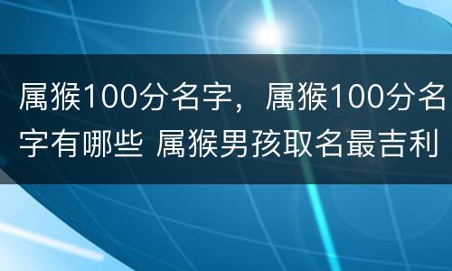 属猴100分名字，属猴100分名字有哪些 属猴男孩取名最吉利的名字