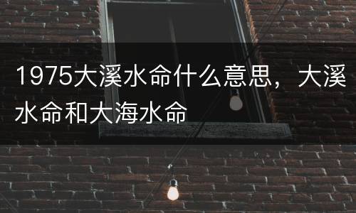 1975大溪水命什么意思，大溪水命和大海水命