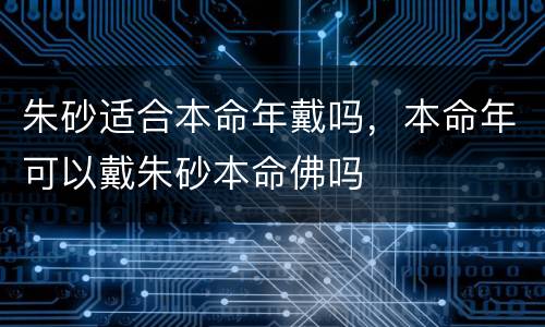 朱砂适合本命年戴吗，本命年可以戴朱砂本命佛吗