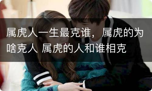 属虎人一生最克谁，属虎的为啥克人 属虎的人和谁相克