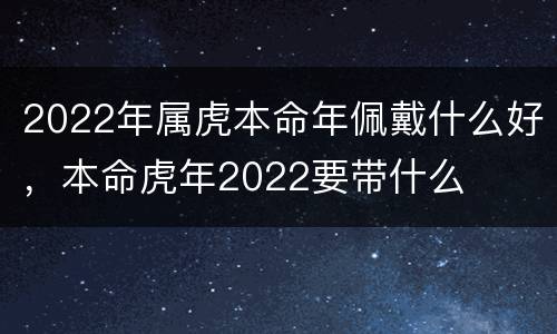 2022年属虎本命年佩戴什么好，本命虎年2022要带什么