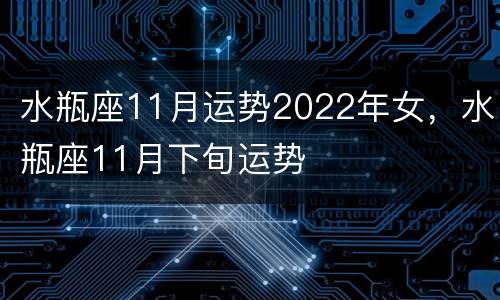 水瓶座11月运势2022年女，水瓶座11月下旬运势