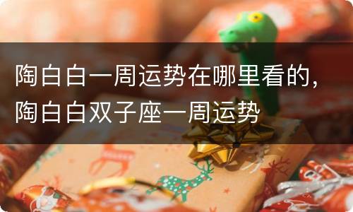 陶白白一周运势在哪里看的，陶白白双子座一周运势